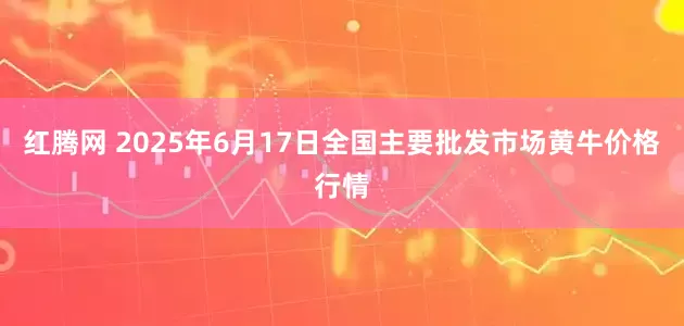 红腾网 2025年6月17日全国主要批发市场黄牛价格行情