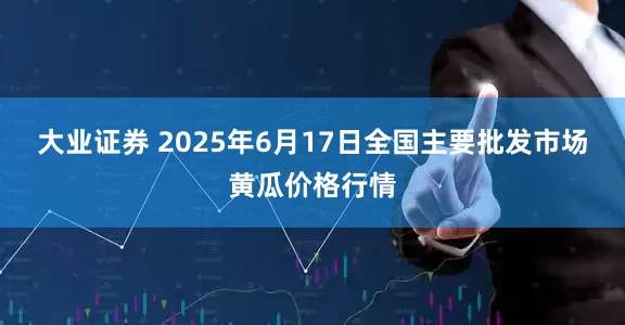 大业证券 2025年6月17日全国主要批发市场黄瓜价格行情