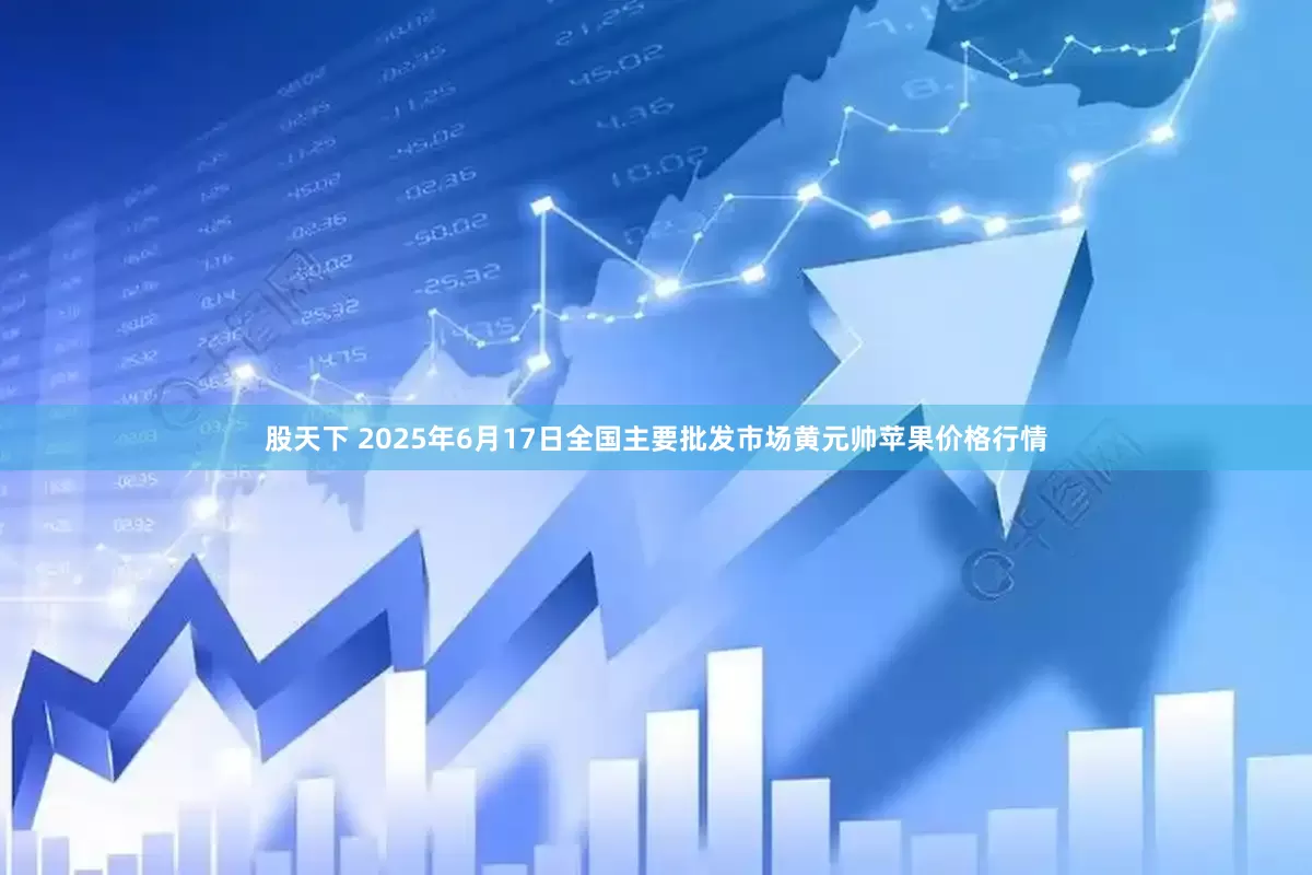 股天下 2025年6月17日全国主要批发市场黄元帅苹果价格行情