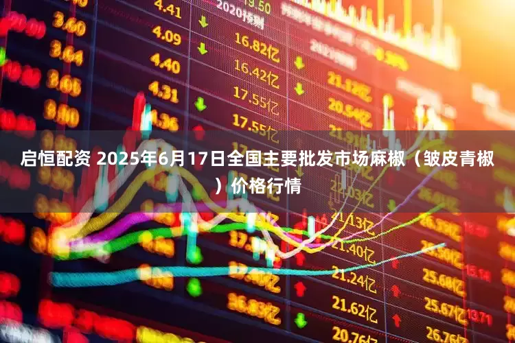 启恒配资 2025年6月17日全国主要批发市场麻椒（皱皮青椒）价格行情