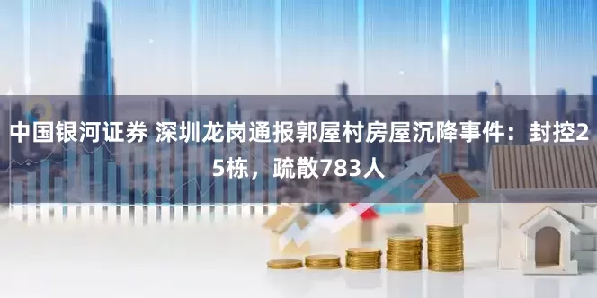 中国银河证券 深圳龙岗通报郭屋村房屋沉降事件：封控25栋，疏散783人