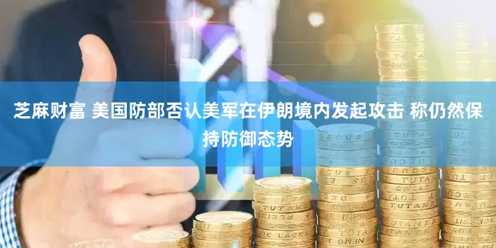 芝麻财富 美国防部否认美军在伊朗境内发起攻击 称仍然保持防御态势