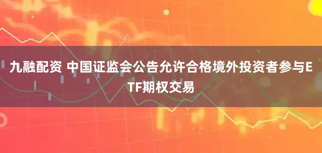 九融配资 中国证监会公告允许合格境外投资者参与ETF期权交易
