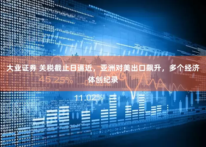 大业证券 关税截止日逼近，亚洲对美出口飙升，多个经济体创纪录