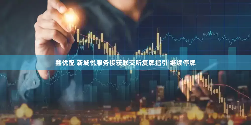 鑫优配 新城悦服务接获联交所复牌指引 继续停牌