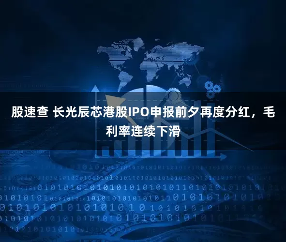 股速查 长光辰芯港股IPO申报前夕再度分红，毛利率连续下滑