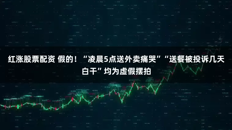 红涨股票配资 假的！“凌晨5点送外卖痛哭”“送餐被投诉几天白干”均为虚假摆拍