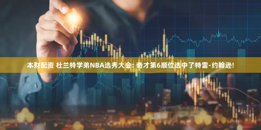 本财配资 杜兰特学弟NBA选秀大会: 奇才第6顺位选中了特雷-约翰逊!
