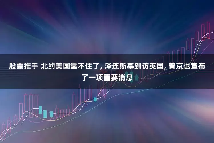 股票推手 北约美国靠不住了, 泽连斯基到访英国, 普京也宣布了一项重要消息