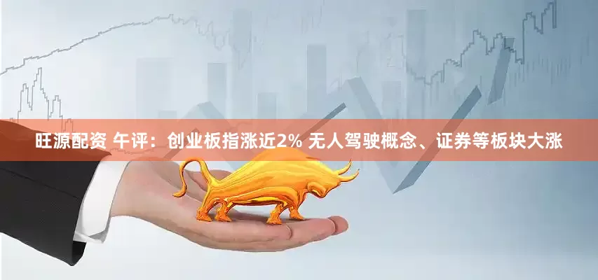 旺源配资 午评：创业板指涨近2% 无人驾驶概念、证券等板块大涨