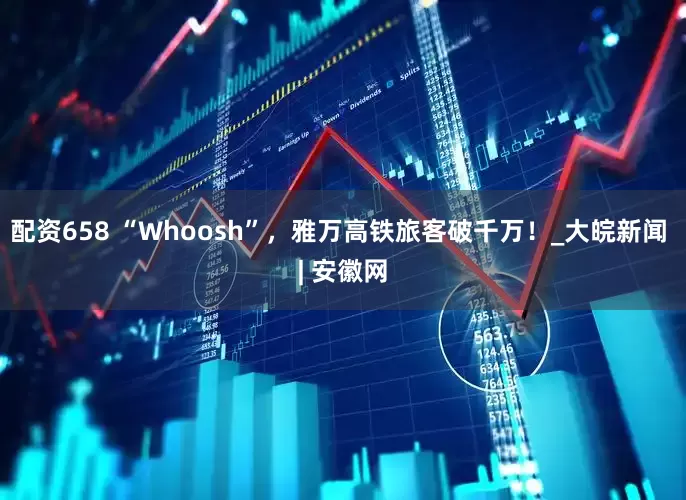 配资658 “Whoosh”，雅万高铁旅客破千万！_大皖新闻 | 安徽网