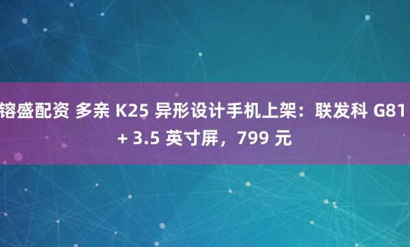 镕盛配资 多亲 K25 异形设计手机上架：联发科 G81 + 3.5 英寸屏，799 元