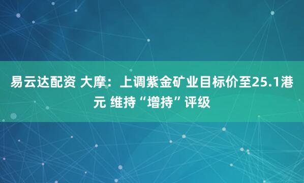 易云达配资 大摩：上调紫金矿业目标价至25.1港元 维持“增持”评级