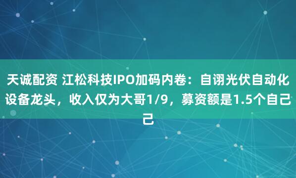 天诚配资 江松科技IPO加码内卷：自诩光伏自动化设备龙头，收入仅为大哥1/9，募资额是1.5个自己