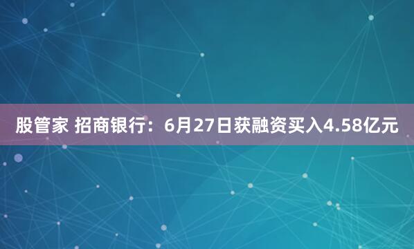 股管家 招商银行：6月27日获融资买入4.58亿元