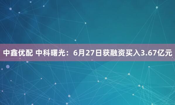 中鑫优配 中科曙光：6月27日获融资买入3.67亿元