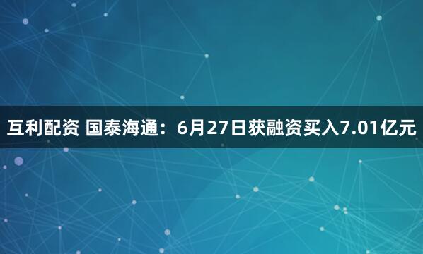 互利配资 国泰海通：6月27日获融资买入7.01亿元