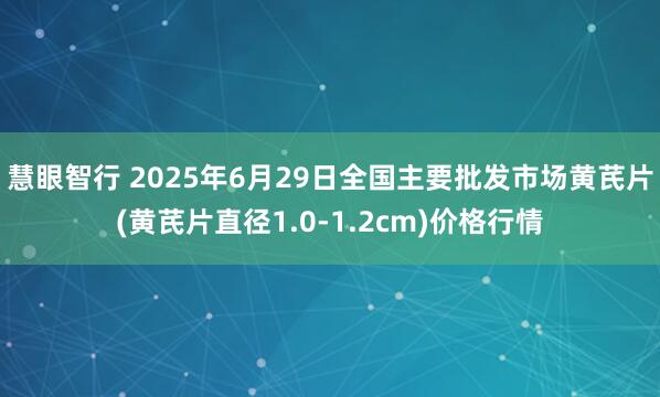 慧眼智行 2025年6月29日全国主要批发市场黄芪片(黄芪片直径1.0-1.2cm)价格行情