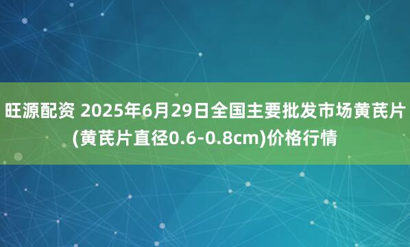 旺源配资 2025年6月29日全国主要批发市场黄芪片(黄芪片直径0.6-0.8cm)价格行情