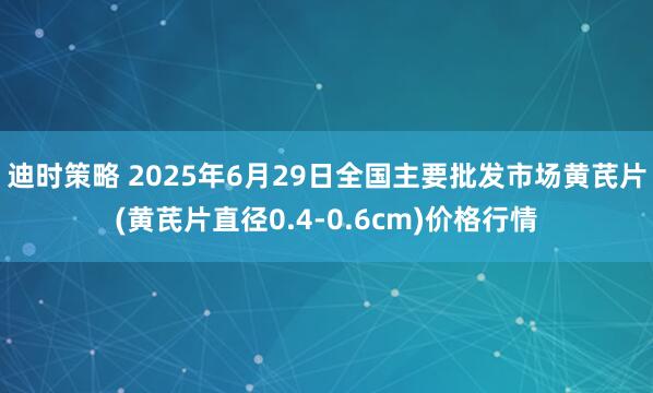 迪时策略 2025年6月29日全国主要批发市场黄芪片(黄芪片直径0.4-0.6cm)价格行情