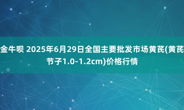 金牛呗 2025年6月29日全国主要批发市场黄芪(黄芪节子1.0-1.2cm)价格行情