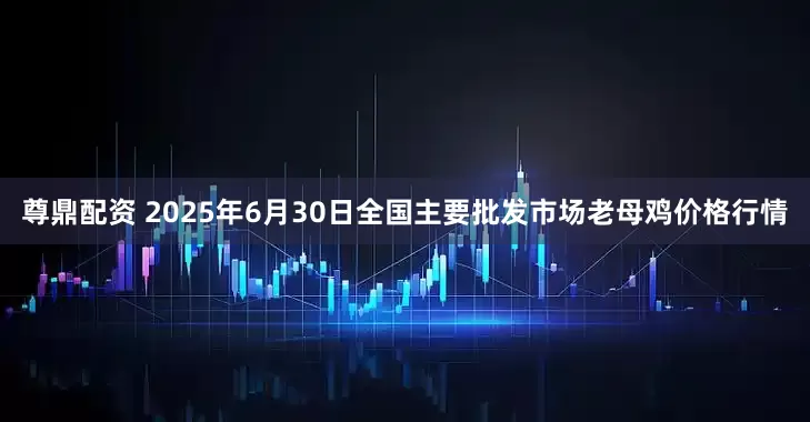 尊鼎配资 2025年6月30日全国主要批发市场老母鸡价格行情