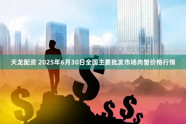 天龙配资 2025年6月30日全国主要批发市场肉蟹价格行情