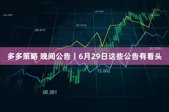 多多策略 晚间公告丨6月29日这些公告有看头
