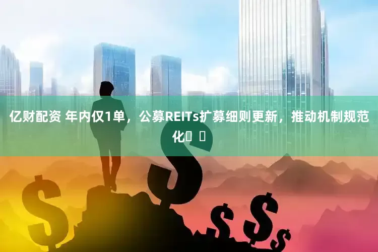 亿财配资 年内仅1单，公募REITs扩募细则更新，推动机制规范化​​