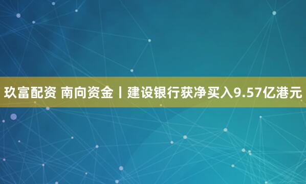 玖富配资 南向资金丨建设银行获净买入9.57亿港元