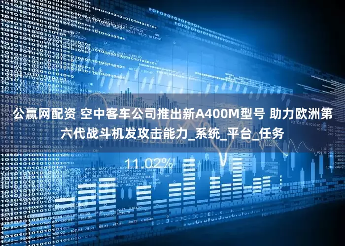公赢网配资 空中客车公司推出新A400M型号 助力欧洲第六代战斗机发攻击能力_系统_平台_任务