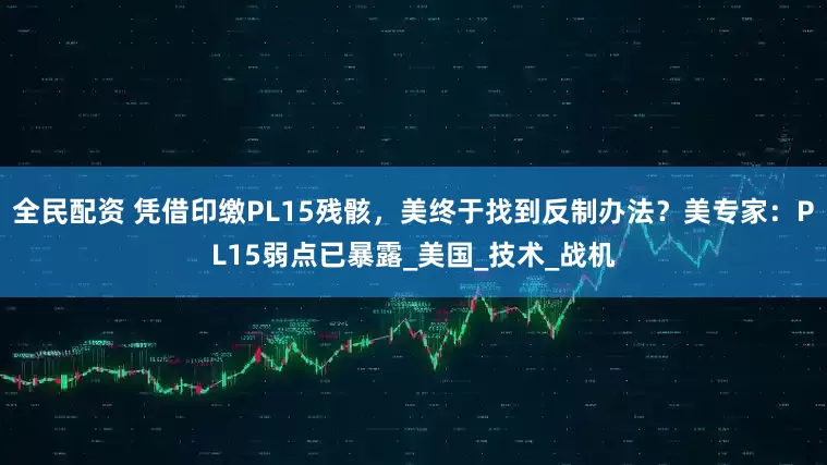 全民配资 凭借印缴PL15残骸，美终于找到反制办法？美专家：PL15弱点已暴露_美国_技术_战机