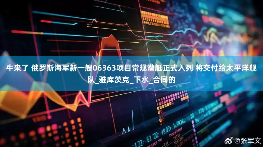 牛来了 俄罗斯海军新一艘06363项目常规潜艇正式入列 将交付给太平洋舰队_雅库茨克_下水_合同的
