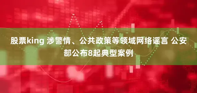 股票king 涉警情、公共政策等领域网络谣言 公安部公布8起典型案例