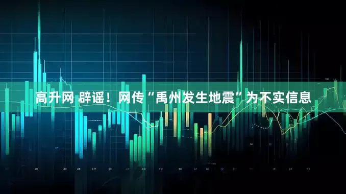 高升网 辟谣!网传“禹州发生地震”为不实信息