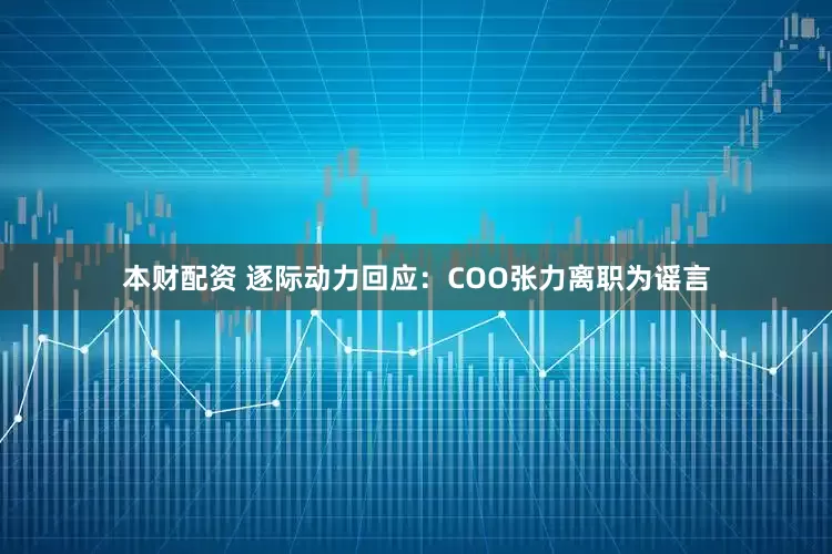 本财配资 逐际动力回应：COO张力离职为谣言