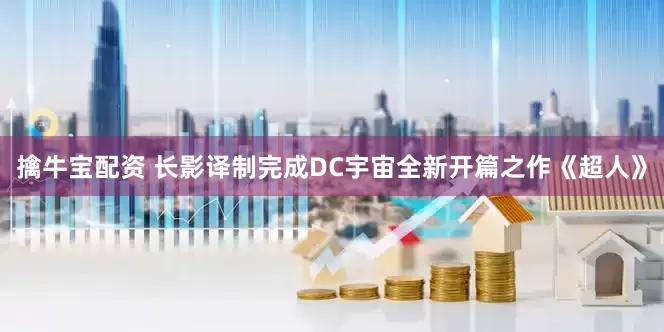 擒牛宝配资 长影译制完成DC宇宙全新开篇之作《超人》