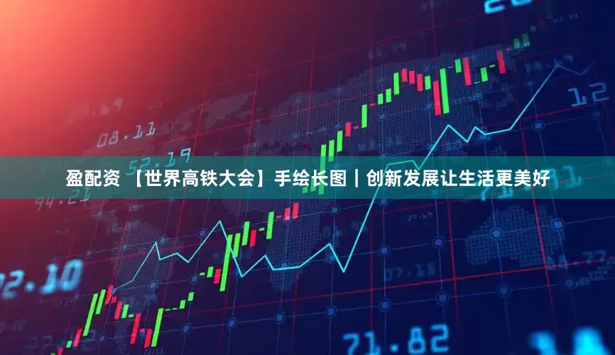 盈配资 【世界高铁大会】手绘长图｜创新发展让生活更美好