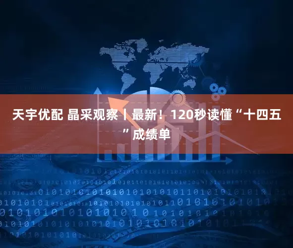 天宇优配 晶采观察丨最新！120秒读懂“十四五”成绩单