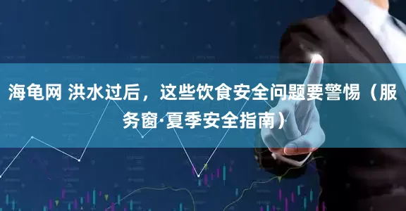 海龟网 洪水过后，这些饮食安全问题要警惕（服务窗·夏季安全指南）