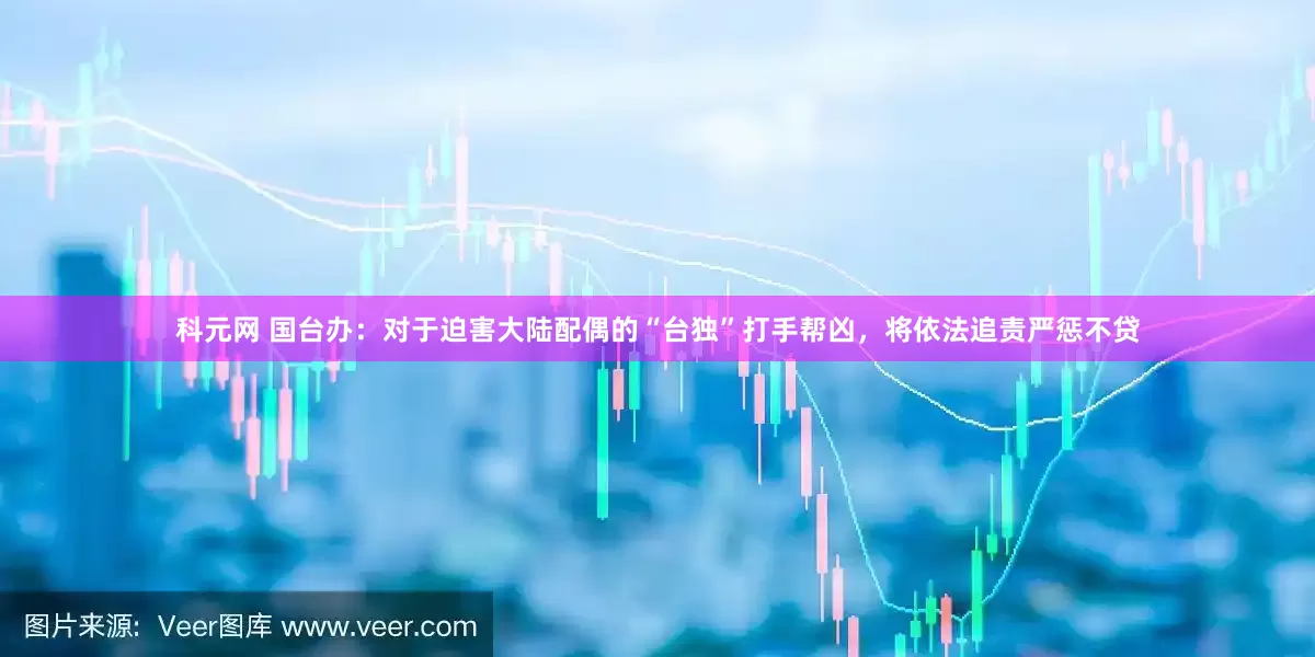 科元网 国台办：对于迫害大陆配偶的“台独”打手帮凶，将依法追责严惩不贷