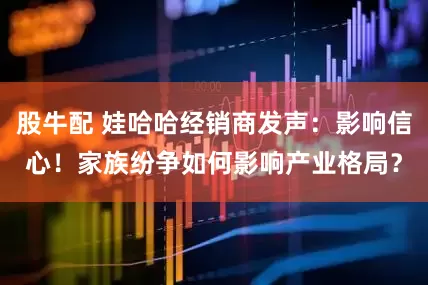 股牛配 娃哈哈经销商发声：影响信心！家族纷争如何影响产业格局？