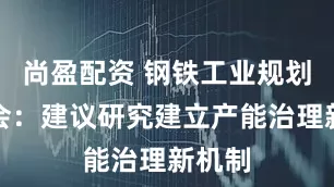 尚盈配资 钢铁工业规划部长会：建议研究建立产能治理新机制