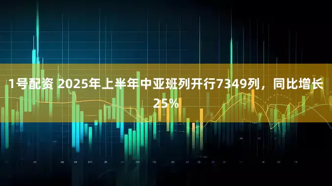 1号配资 2025年上半年中亚班列开行7349列，同比增长25%
