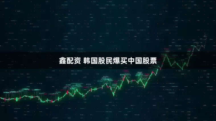 鑫配资 韩国股民爆买中国股票