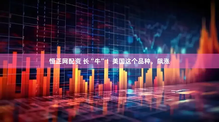 恒正网配资 长“牛”！美国这个品种，飙涨