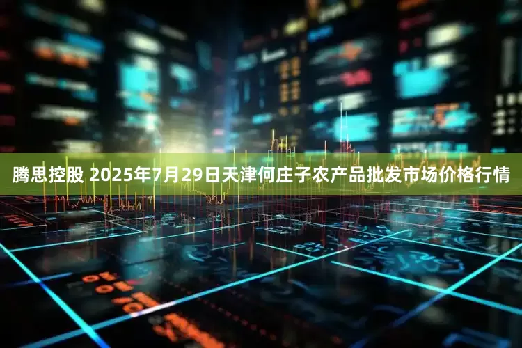 腾思控股 2025年7月29日天津何庄子农产品批发市场价格行情