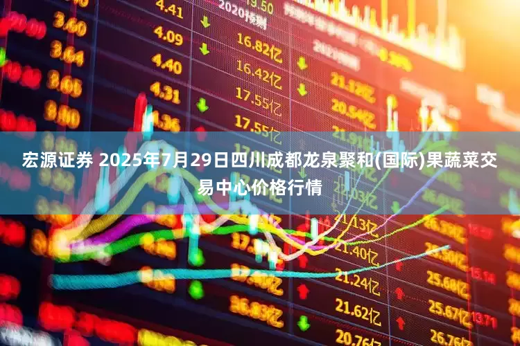 宏源证券 2025年7月29日四川成都龙泉聚和(国际)果蔬菜交易中心价格行情