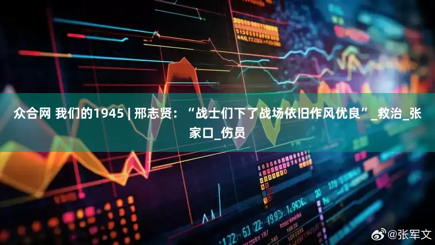 众合网 我们的1945 | 邢志贤：“战士们下了战场依旧作风优良”_救治_张家口_伤员