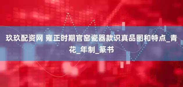 玖玖配资网 雍正时期官窑瓷器款识真品图和特点_青花_年制_篆书